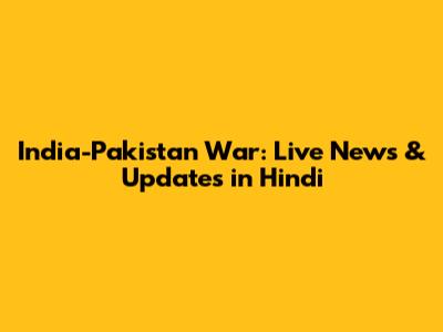 India-Pakistan War: Live News & Updates in Hindi