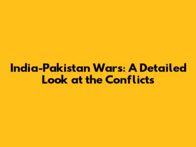 India-Pakistan Wars: A Detailed Look at the Conflicts
