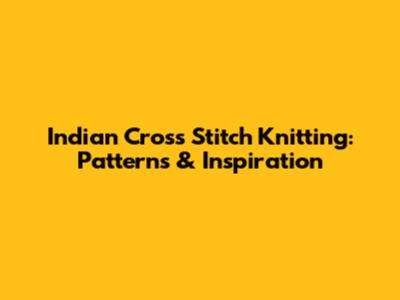 Indian Cross Stitch Knitting: Patterns & Inspiration
