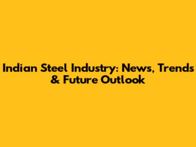 Indian Steel Industry: News, Trends & Future Outlook
