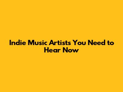 Indie Music Artists You Need to Hear Now