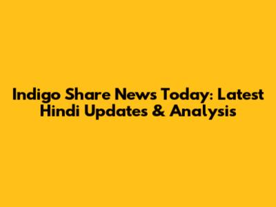Indigo Share News Today: Latest Hindi Updates & Analysis