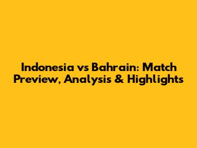 Indonesia vs Bahrain: Match Preview, Analysis & Highlights