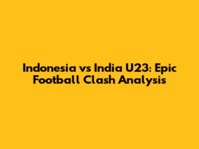 Indonesia vs India U23: Epic Football Clash Analysis