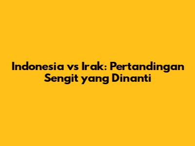 Indonesia vs Irak: Pertandingan Sengit yang Dinanti