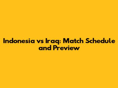 Indonesia vs Iraq: Match Schedule and Preview