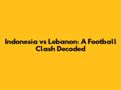 Indonesia vs Lebanon: A Football Clash Decoded