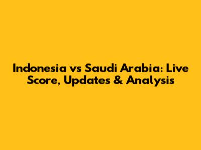 Indonesia vs Saudi Arabia: Live Score, Updates & Analysis