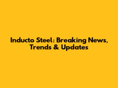 Inducto Steel: Breaking News, Trends & Updates
