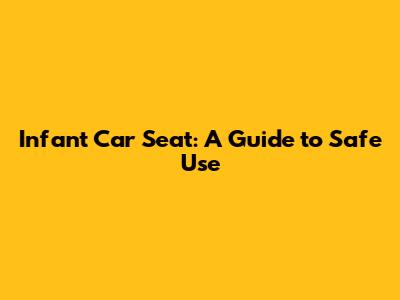 Infant Car Seat: A Guide to Safe Use