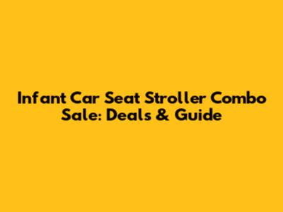 Infant Car Seat Stroller Combo Sale: Deals & Guide
