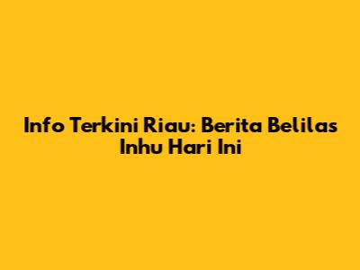 Info Terkini Riau: Berita Belilas Inhu Hari Ini