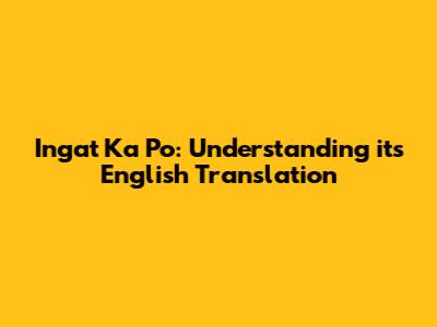 Ingat Ka Po: Understanding its English Translation