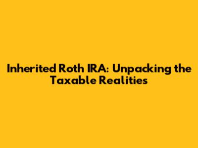Inherited Roth IRA: Unpacking the Taxable Realities