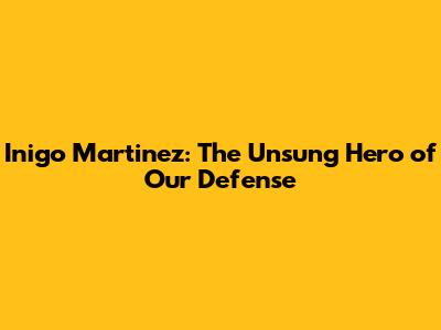Inigo Martinez: The Unsung Hero of Our Defense