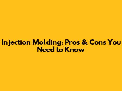 Injection Molding: Pros & Cons You Need to Know