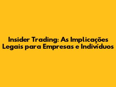 Insider Trading: As Implicações Legais para Empresas e Indivíduos