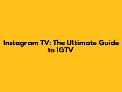 Instagram TV: The Ultimate Guide to IGTV
