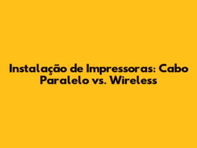 Instalação de Impressoras: Cabo Paralelo vs. Wireless
