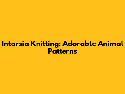 Intarsia Knitting: Adorable Animal Patterns