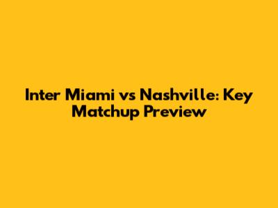 Inter Miami vs Nashville: Key Matchup Preview