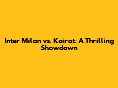 Inter Milan vs. Kairat: A Thrilling Showdown