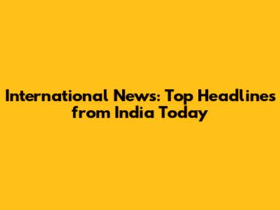 International News: Top Headlines from India Today