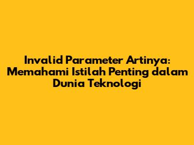 Invalid Parameter Artinya: Memahami Istilah Penting dalam Dunia Teknologi
