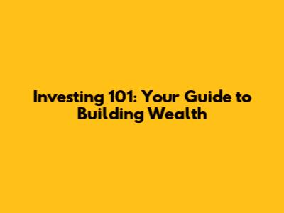 Investing 101: Your Guide to Building Wealth