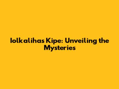 Iolkalihas Kipe: Unveiling the Mysteries