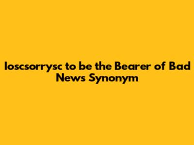 Ioscsorrysc to be the Bearer of Bad News Synonym