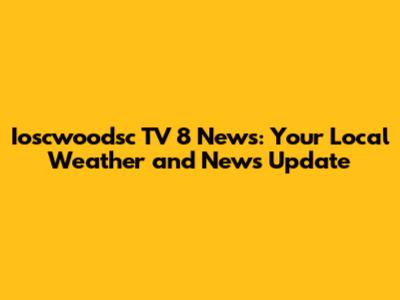 Ioscwoodsc TV 8 News: Your Local Weather and News Update