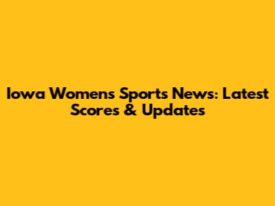 Iowa Women's Sports News: Latest Scores & Updates