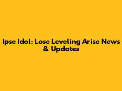 Ipse Idol: Lose Leveling Arise News & Updates