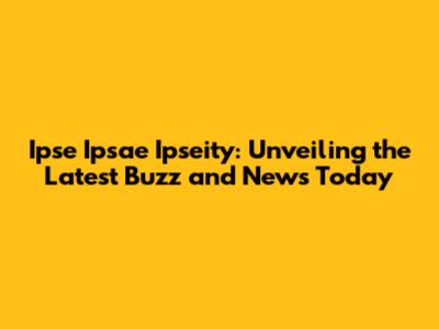 Ipse Ipsae Ipseity: Unveiling the Latest Buzz and News Today