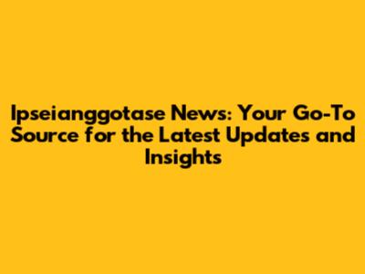 Ipseianggotase News: Your Go-To Source for the Latest Updates and Insights