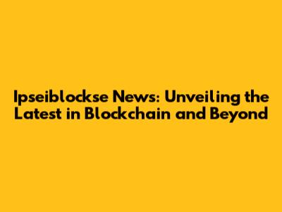 Ipseiblockse News: Unveiling the Latest in Blockchain and Beyond