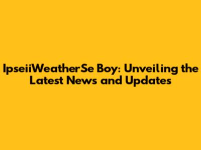 IpseiiWeatherSe Boy: Unveiling the Latest News and Updates