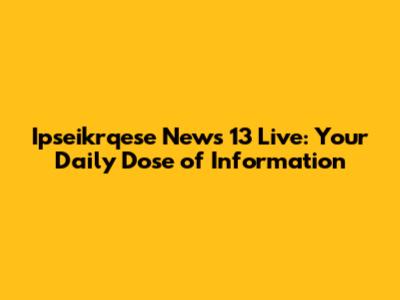 Ipseikrqese News 13 Live: Your Daily Dose of Information