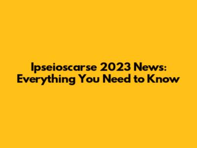 Ipseioscarse 2023 News: Everything You Need to Know