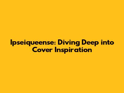 Ipseiqueense: Diving Deep into Cover Inspiration