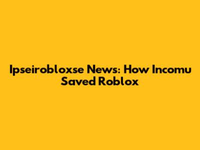 Ipseirobloxse News: How Incomu Saved Roblox
