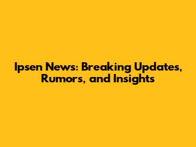 Ipsen News: Breaking Updates, Rumors, and Insights