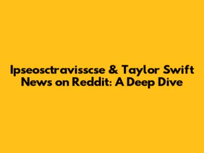 Ipseosctravisscse & Taylor Swift News on Reddit: A Deep Dive