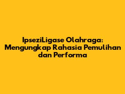 IpseziLigase Olahraga: Mengungkap Rahasia Pemulihan dan Performa