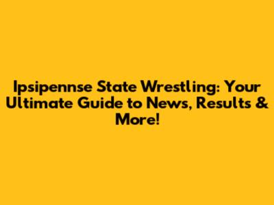 Ipsipennse State Wrestling: Your Ultimate Guide to News, Results & More!