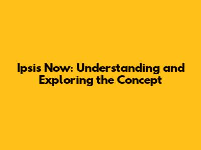 Ipsis Now: Understanding and Exploring the Concept