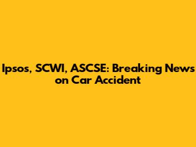 Ipsos, SCWI, ASCSE: Breaking News on Car Accident