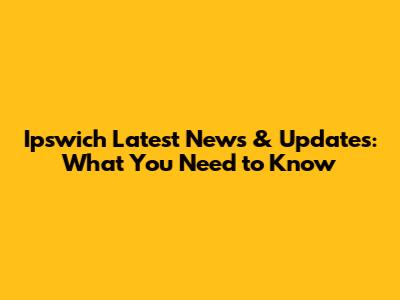 Ipswich Latest News & Updates: What You Need to Know