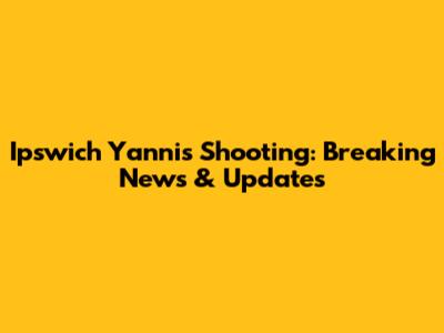 Ipswich Yannis Shooting: Breaking News & Updates